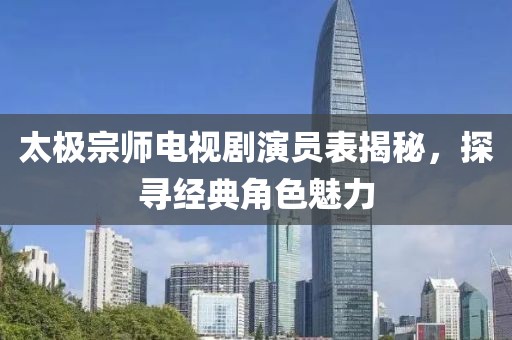 太极宗师电视剧演员表揭秘，探寻经典角色魅力
