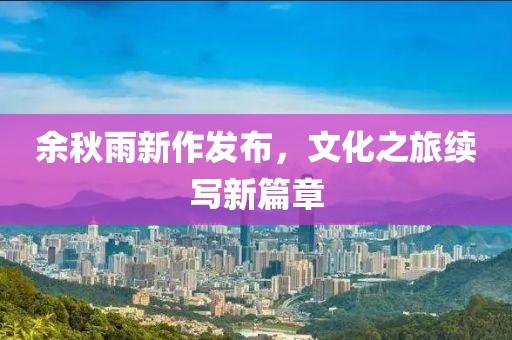 余秋雨新作发布，文化之旅续写新篇章