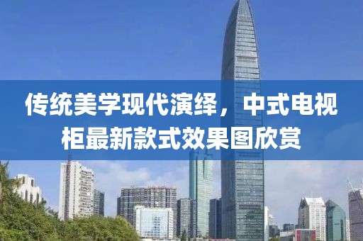 传统美学现代演绎，中式电视柜最新款式效果图欣赏