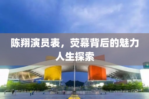 陈翔演员表，荧幕背后的魅力人生探索