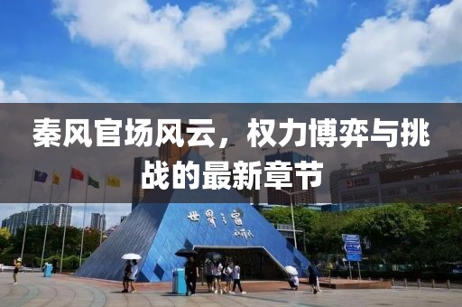 秦风官场风云，权力博弈与挑战的最新章节