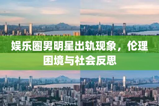 娱乐圈男明星出轨现象，伦理困境与社会反思