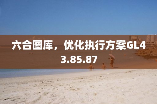 六合图库，优化执行方案GL43.85.87
