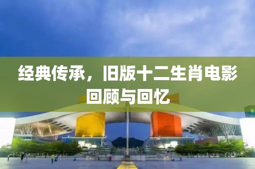 经典传承，旧版十二生肖电影回顾与回忆