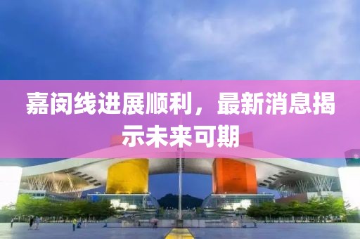 嘉闵线进展顺利，最新消息揭示未来可期