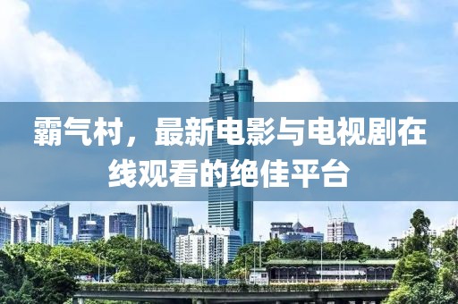 霸气村，最新电影与电视剧在线观看的绝佳平台