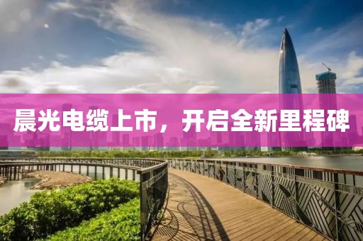 晨光电缆上市，开启全新里程碑