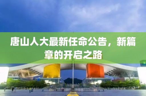 唐山人大最新任命公告，新篇章的开启之路
