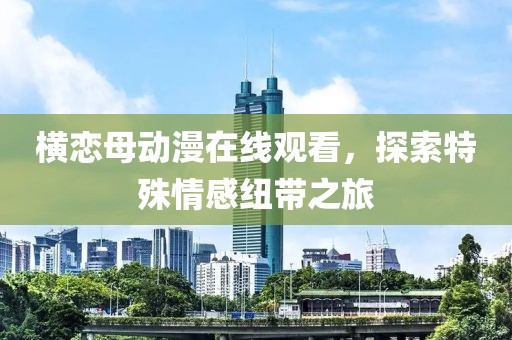横恋母动漫在线观看，探索特殊情感纽带之旅