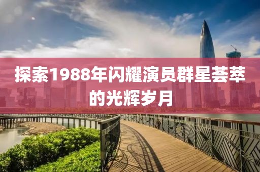 探索1988年闪耀演员群星荟萃的光辉岁月