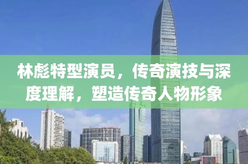 林彪特型演员，传奇演技与深度理解，塑造传奇人物形象