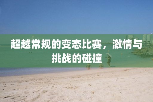 超越常规的变态比赛，激情与挑战的碰撞