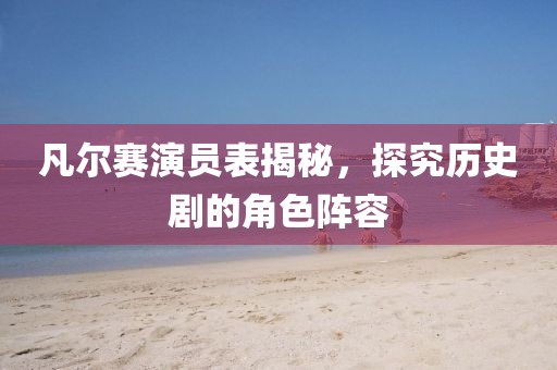 凡尔赛演员表揭秘，探究历史剧的角色阵容