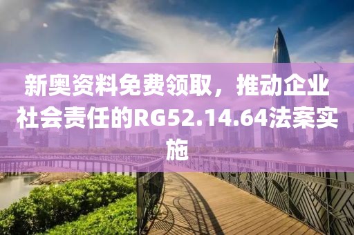 新奥资料免费领取，推动企业社会责任的RG52.14.64法案实施