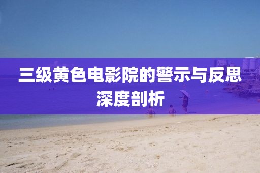 三级黄色电影院的警示与反思深度剖析