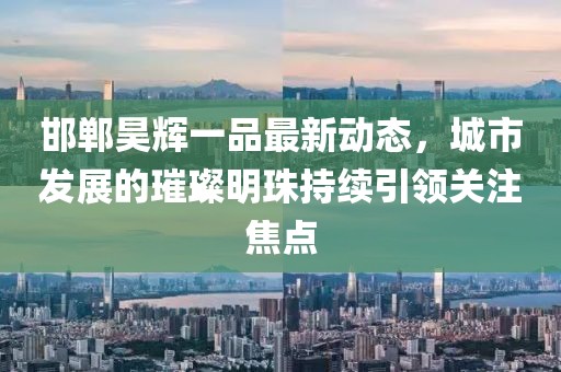 邯郸昊辉一品最新动态，城市发展的璀璨明珠持续引领关注焦点
