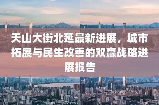 天山大街北延最新进展，城市拓展与民生改善的双赢战略进展报告