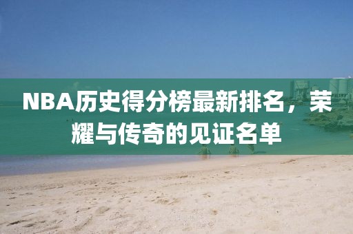 NBA历史得分榜最新排名，荣耀与传奇的见证名单