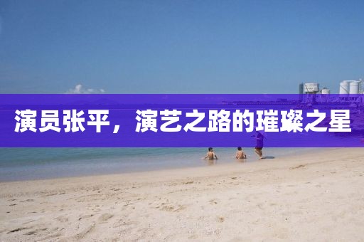 演员张平，演艺之路的璀璨之星