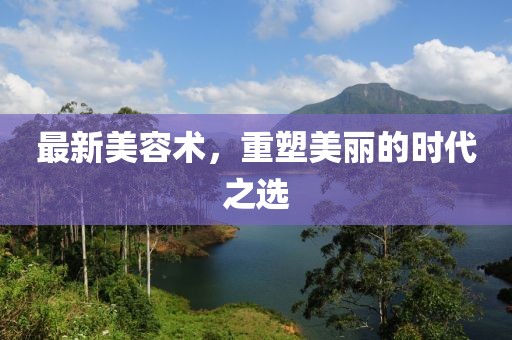 最新美容术，重塑美丽的时代之选
