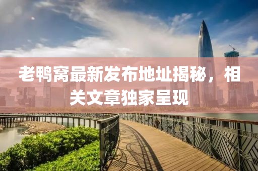 老鸭窝最新发布地址揭秘，相关文章独家呈现