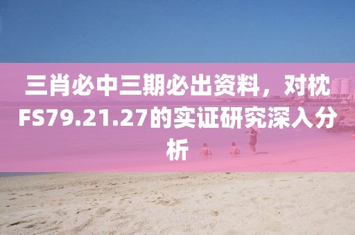 三肖必中三期必出资料，对枕FS79.21.27的实证研究深入分析