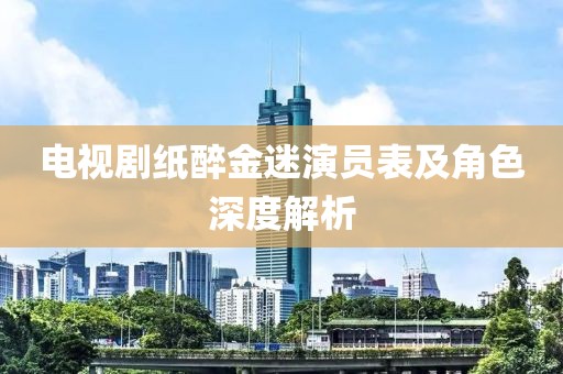 电视剧纸醉金迷演员表及角色深度解析