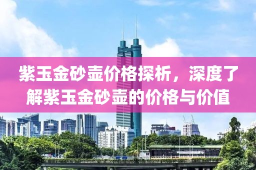紫玉金砂壶价格探析，深度了解紫玉金砂壶的价格与价值