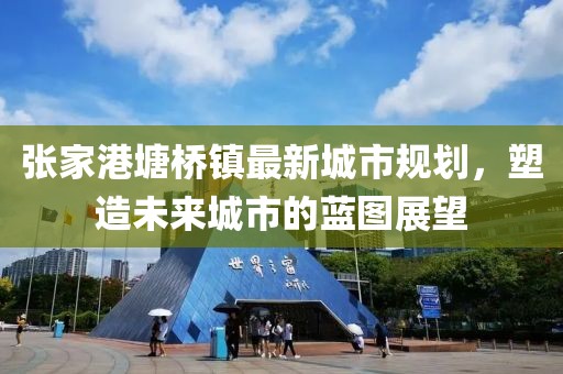 张家港塘桥镇最新城市规划，塑造未来城市的蓝图展望