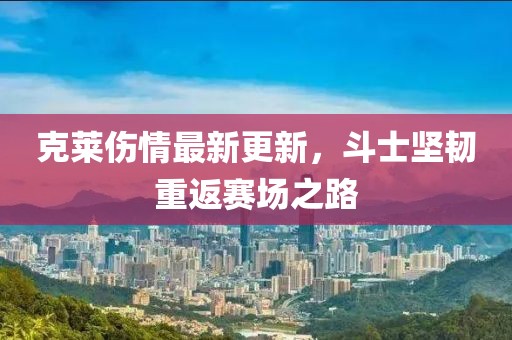 克莱伤情最新更新，斗士坚韧重返赛场之路