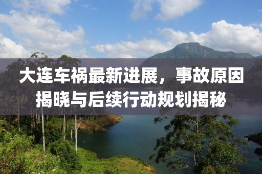 大连车祸最新进展，事故原因揭晓与后续行动规划揭秘