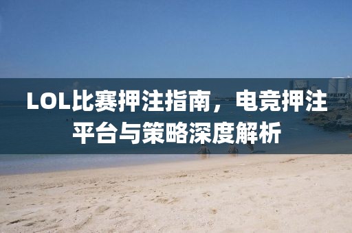 LOL比赛押注指南，电竞押注平台与策略深度解析