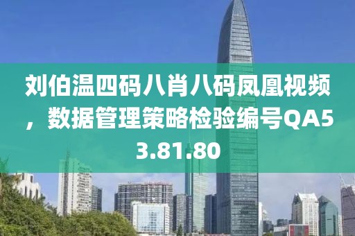 刘伯温四码八肖八码凤凰视频，数据管理策略检验编号QA53.81.80