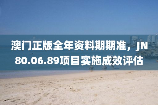 澳门正版全年资料期期准，JN80.06.89项目实施成效评估