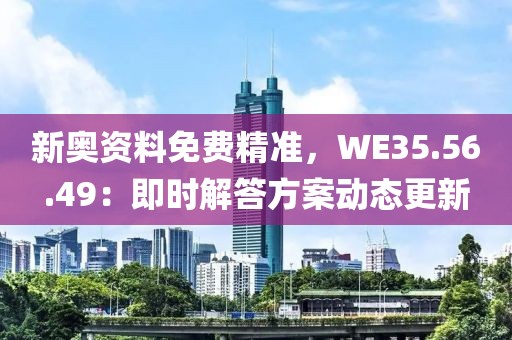 新奥资料免费精准，WE35.56.49：即时解答方案动态更新