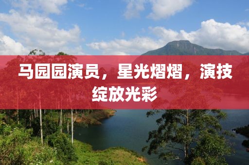 马园园演员，星光熠熠，演技绽放光彩