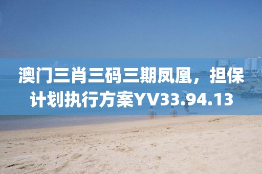 澳门三肖三码三期凤凰，担保计划执行方案YV33.94.13