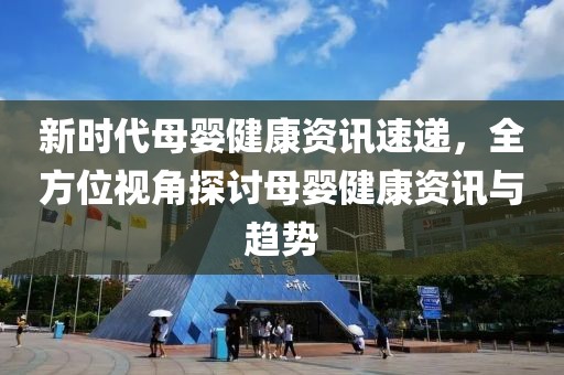 新时代母婴健康资讯速递，全方位视角探讨母婴健康资讯与趋势
