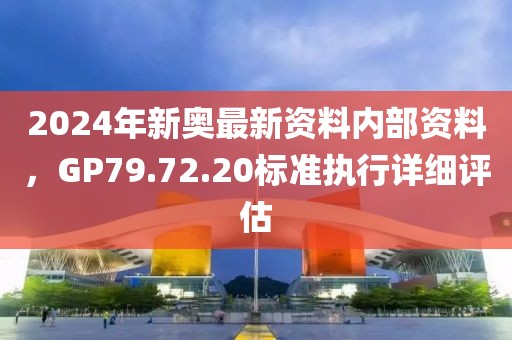 2024年新奥最新资料内部资料，GP79.72.20标准执行详细评估