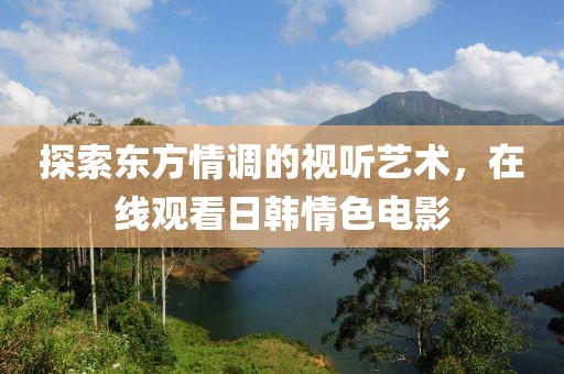 探索东方情调的视听艺术，在线观看日韩情色电影