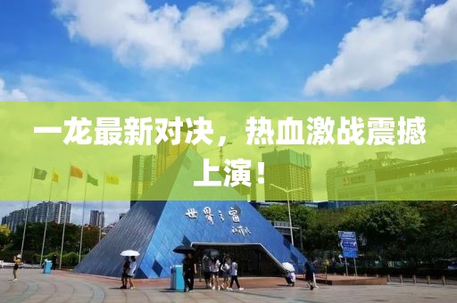 一龙最新对决，热血激战震撼上演！