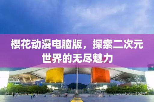 樱花动漫电脑版，探索二次元世界的无尽魅力