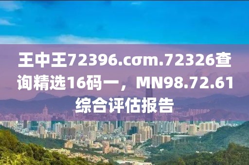 王中王72396.cσm.72326查询精选16码一，MN98.72.61综合评估报告