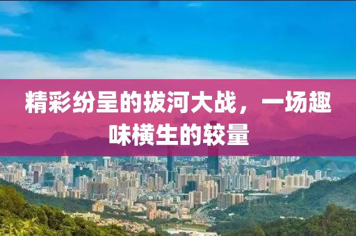精彩纷呈的拔河大战，一场趣味横生的较量