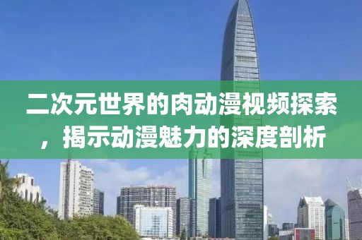 二次元世界的肉动漫视频探索，揭示动漫魅力的深度剖析