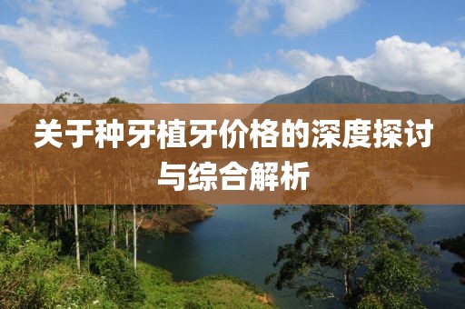 关于种牙植牙价格的深度探讨与综合解析