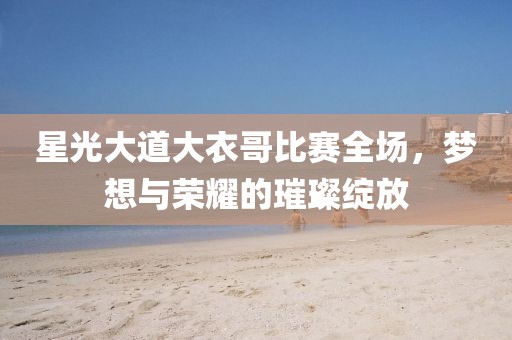 星光大道大衣哥比赛全场，梦想与荣耀的璀璨绽放