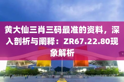 黄大仙三肖三码最准的资料，深入剖析与阐释：ZR67.22.80现象解析