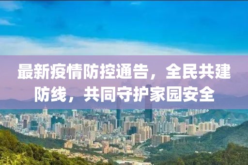 最新疫情防控通告，全民共建防线，共同守护家园安全