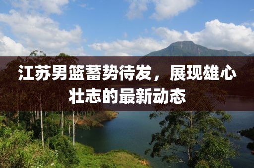江苏男篮蓄势待发，展现雄心壮志的最新动态